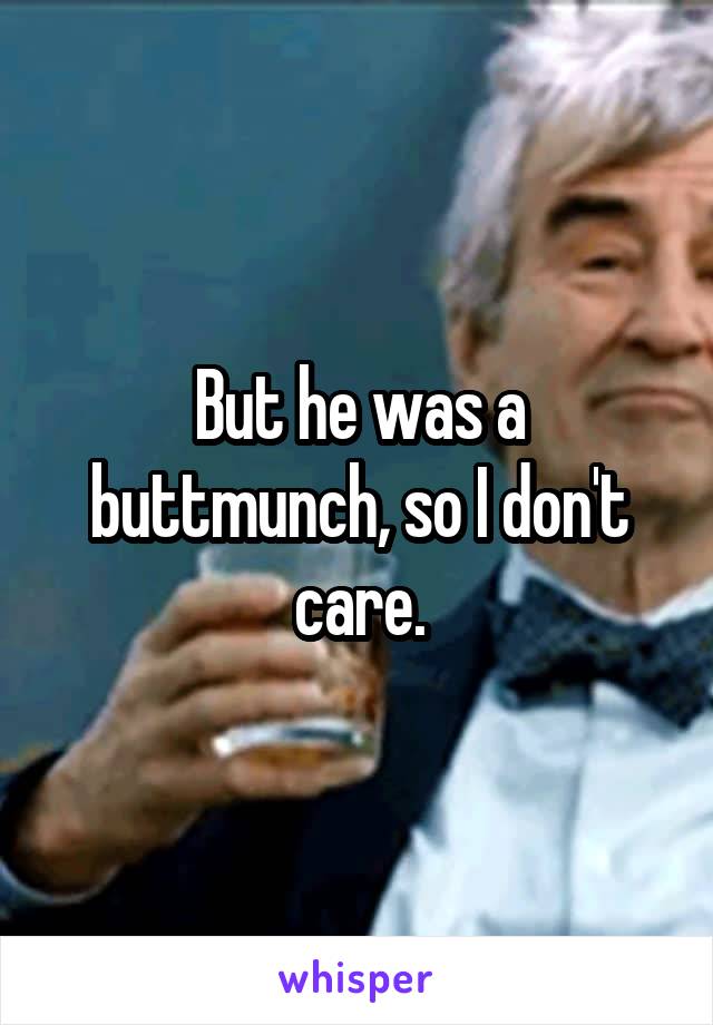 But he was a buttmunch, so I don't care.