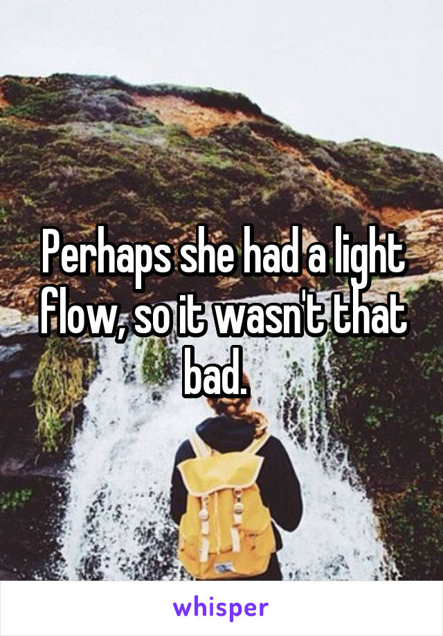 Perhaps she had a light flow, so it wasn't that bad.  