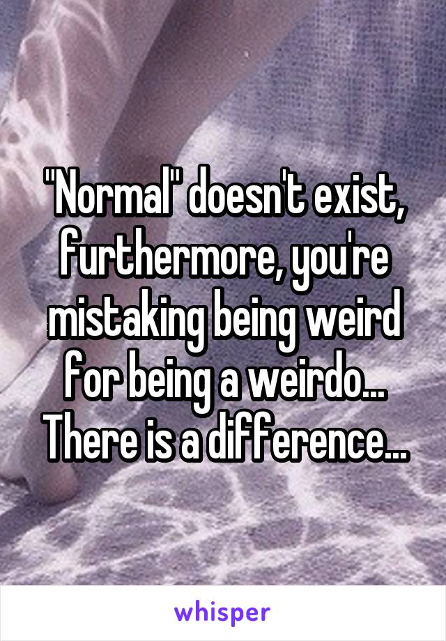 "Normal" doesn't exist, furthermore, you're mistaking being weird for being a weirdo... There is a difference...