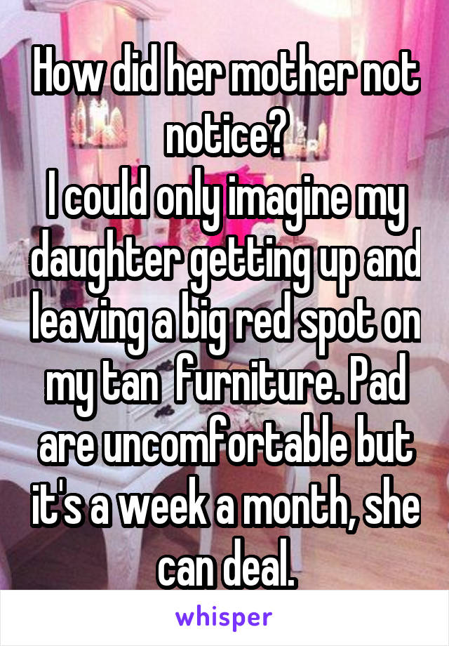 How did her mother not notice?
I could only imagine my daughter getting up and leaving a big red spot on my tan  furniture. Pad are uncomfortable but it's a week a month, she can deal.