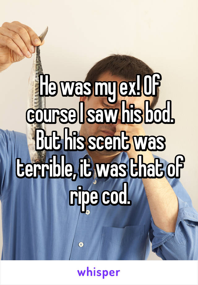 He was my ex! Of course I saw his bod. But his scent was terrible, it was that of ripe cod.