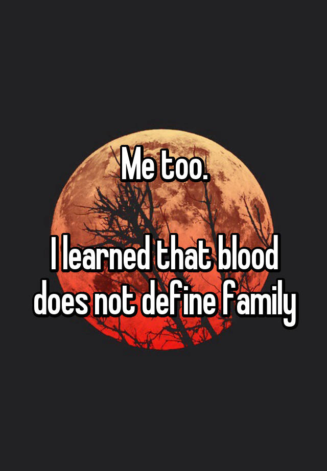 Me too. I learned that blood does not define family