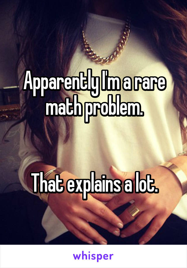 Apparently I'm a rare math problem.


That explains a lot.