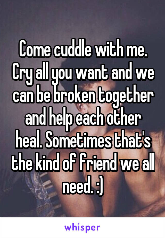 Come cuddle with me. Cry all you want and we can be broken together and help each other heal. Sometimes that's the kind of friend we all need. :)