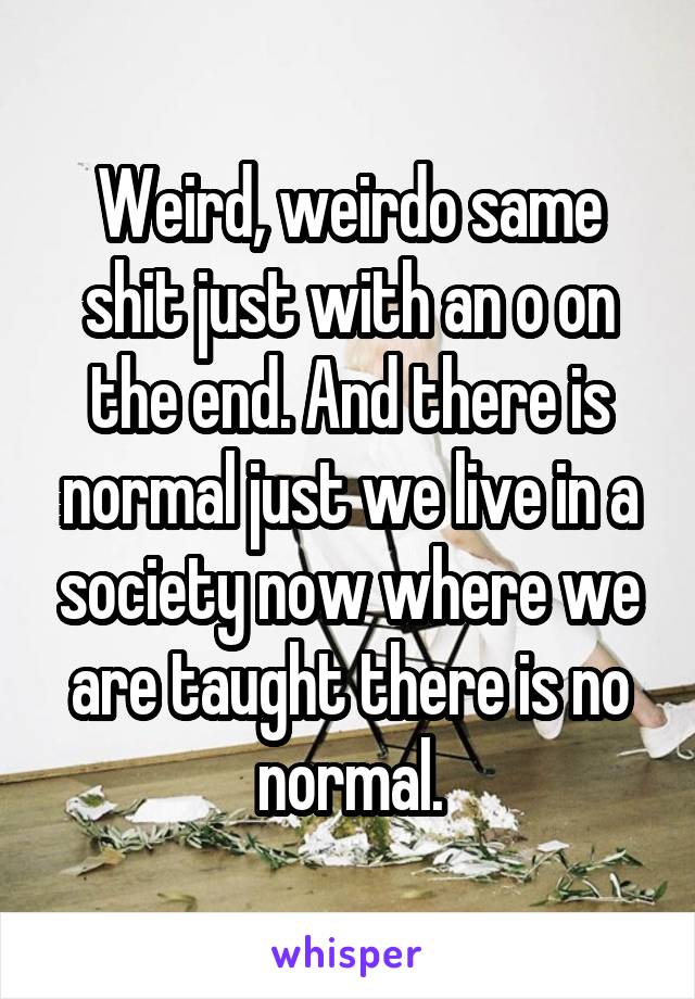 Weird, weirdo same shit just with an o on the end. And there is normal just we live in a society now where we are taught there is no normal.