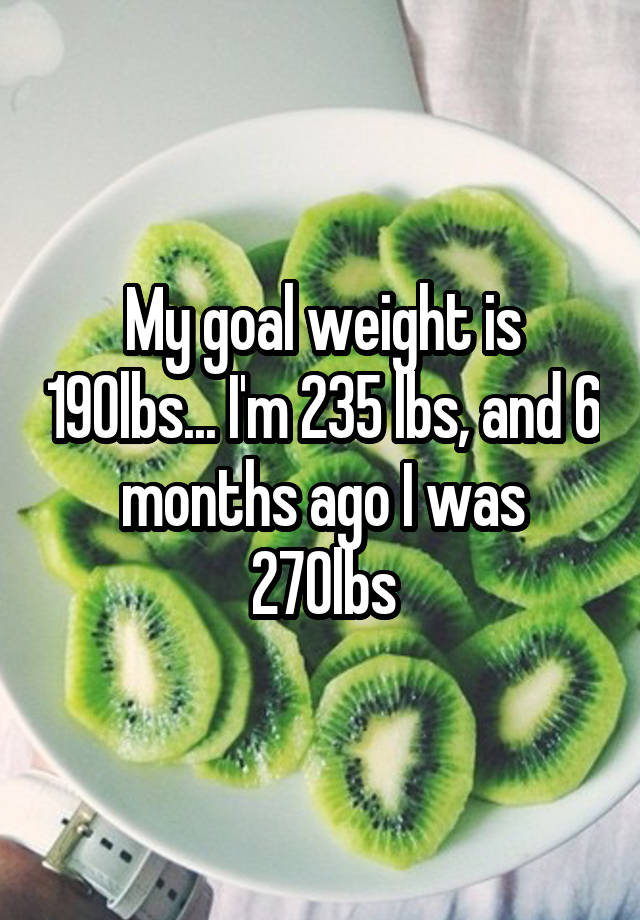 my-goal-weight-is-190lbs-i-m-235-lbs-and-6-months-ago-i-was-270lbs