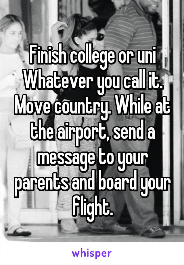 Finish college or uni Whatever you call it. Move country. While at the airport, send a message to your parents and board your flight.