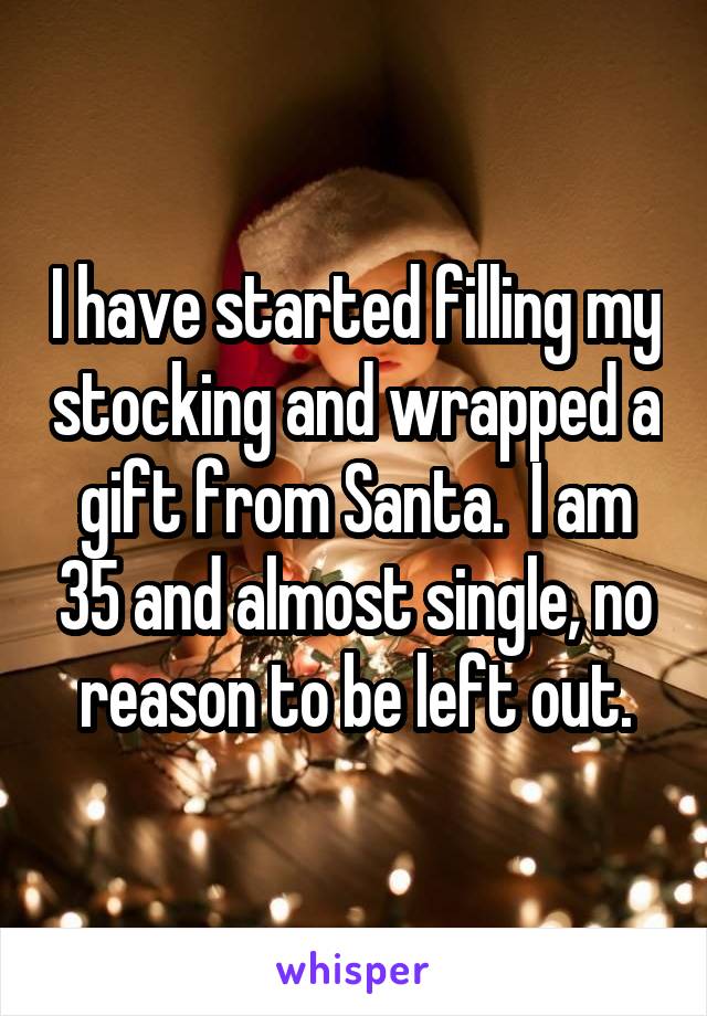 I have started filling my stocking and wrapped a gift from Santa.  I am 35 and almost single, no reason to be left out.