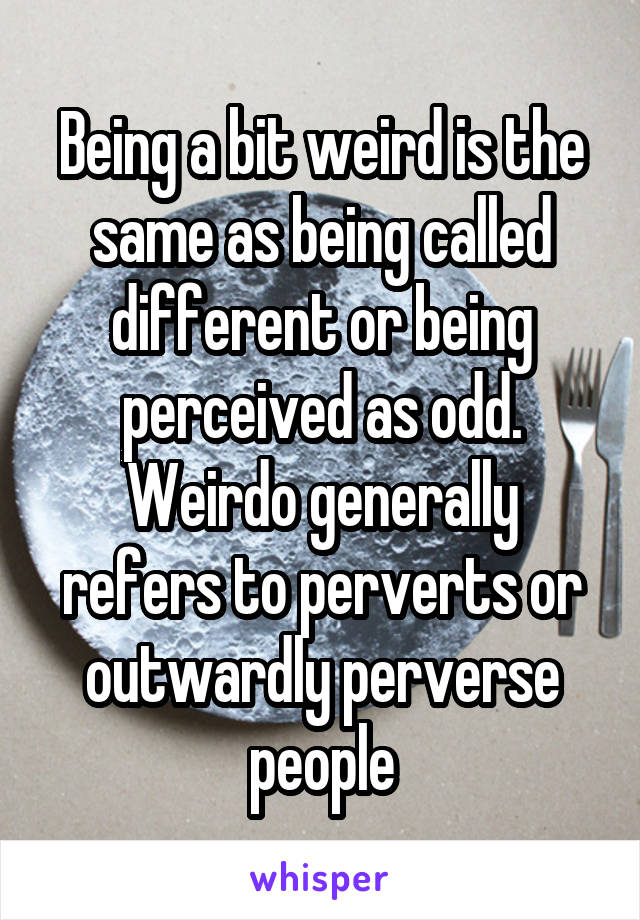 Being a bit weird is the same as being called different or being perceived as odd. Weirdo generally refers to perverts or outwardly perverse people