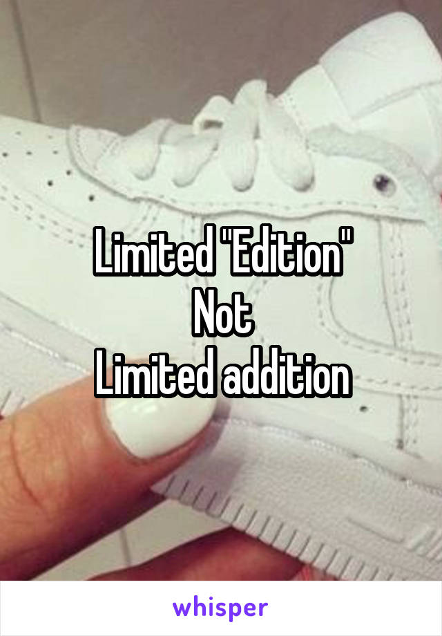 Limited "Edition"
Not
Limited addition
