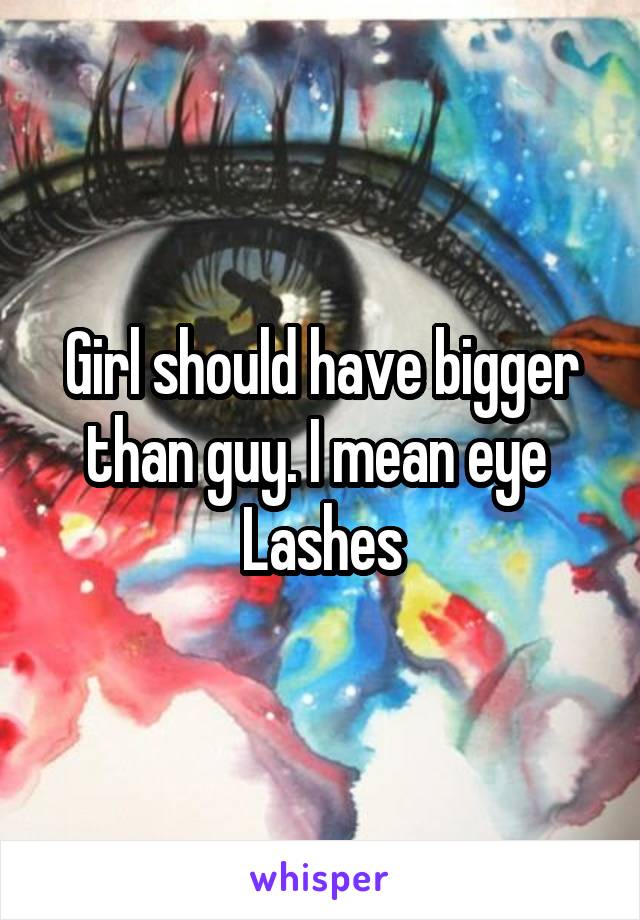 Girl should have bigger than guy. I mean eye 
Lashes