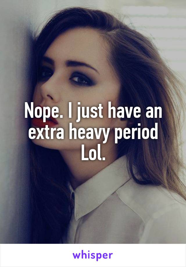 Nope. I just have an extra heavy period
Lol.