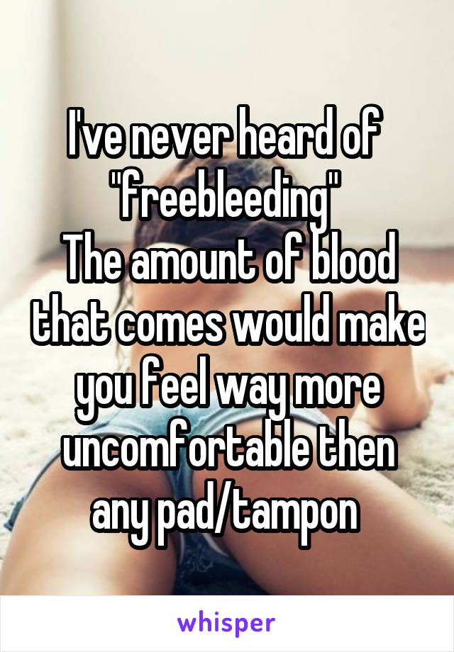 I've never heard of  "freebleeding" 
The amount of blood that comes would make you feel way more uncomfortable then any pad/tampon 