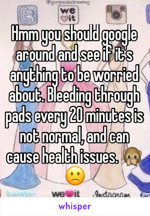 Hmm you should google around and see if it's anything to be worried about. Bleeding through pads every 20 minutes is not normal, and can cause health issues. 🙊🙁