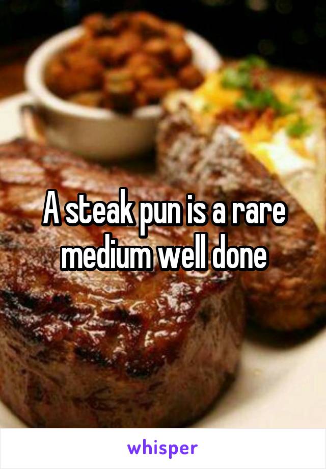 A steak pun is a rare medium well done