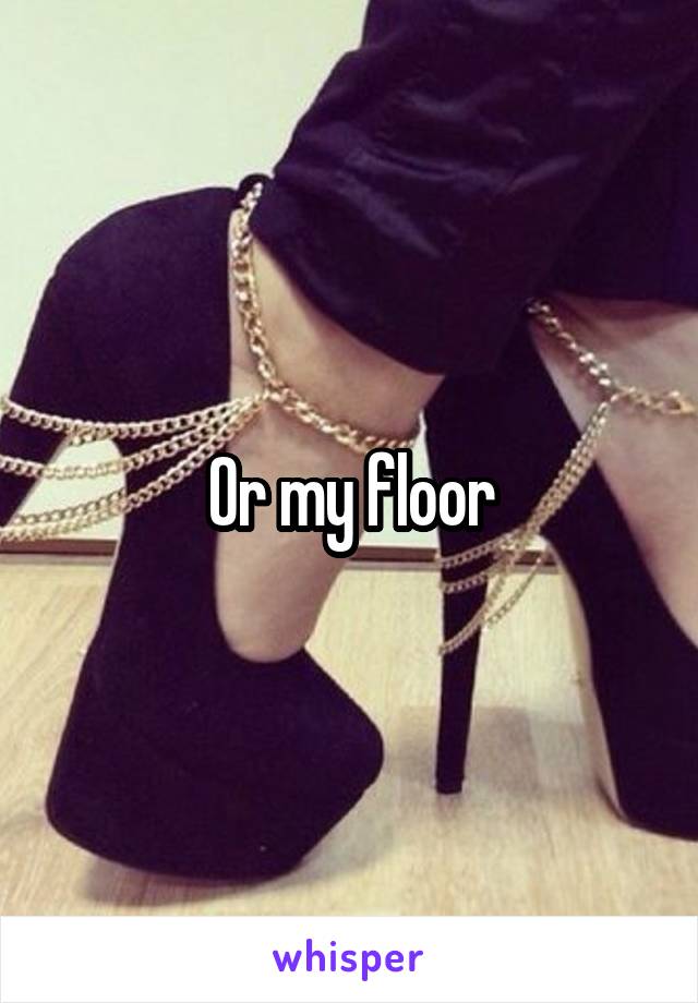 Or my floor