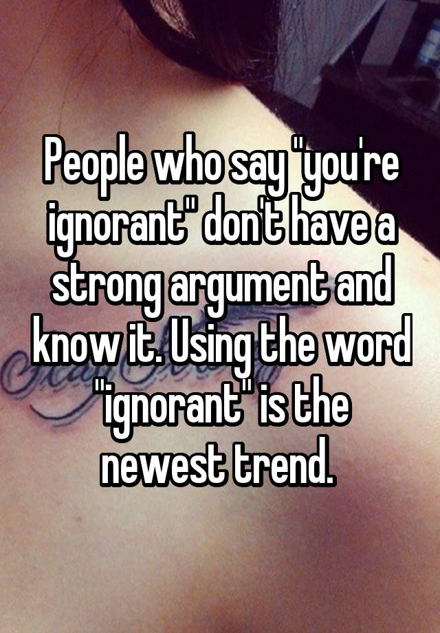 people-who-say-you-re-ignorant-don-t-have-a-strong-argument-and-know