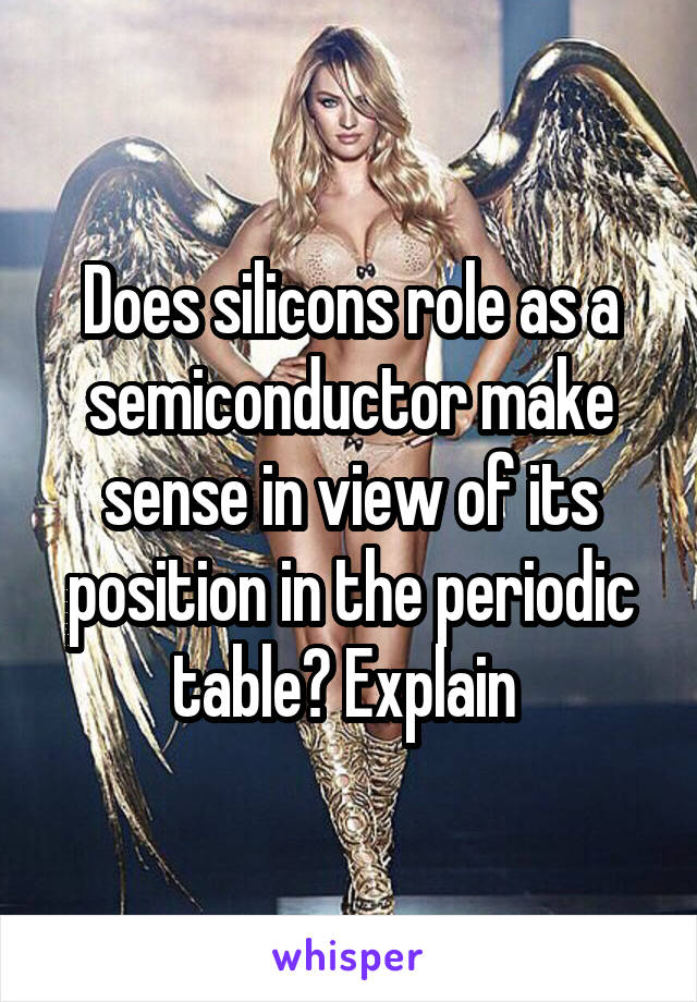 Does silicons role as a semiconductor make sense in view of its position in the periodic table? Explain 