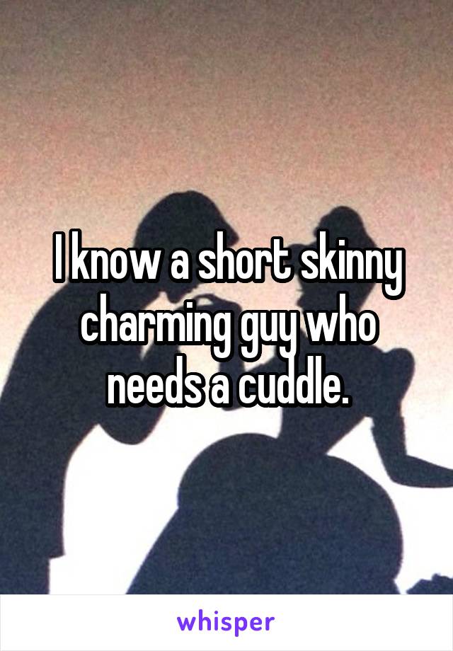 I know a short skinny charming guy who needs a cuddle.