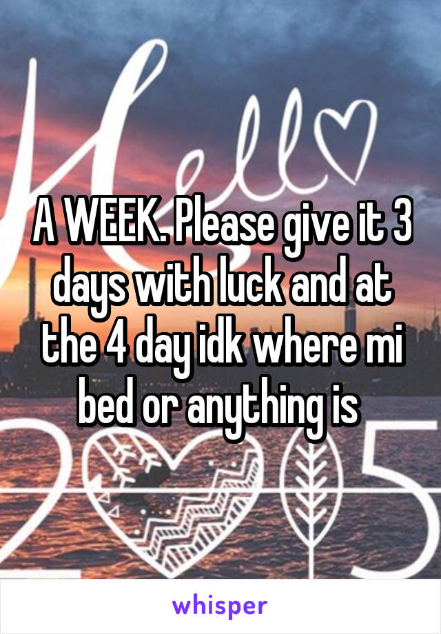 A WEEK. Please give it 3 days with luck and at the 4 day idk where mi bed or anything is 