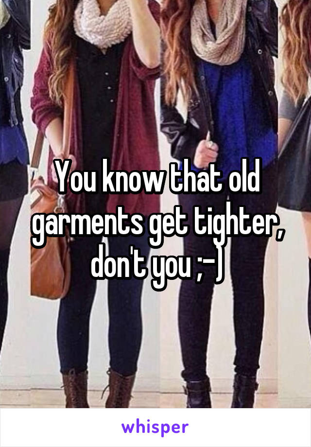 You know that old garments get tighter, don't you ;-)