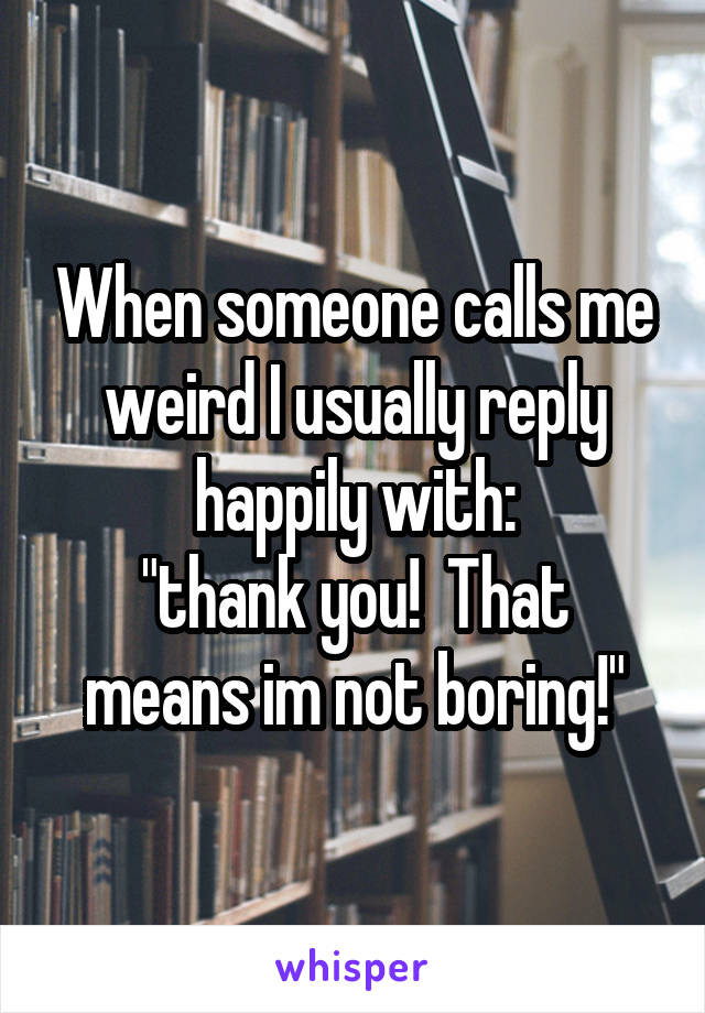 When someone calls me weird I usually reply happily with:
"thank you!  That means im not boring!"