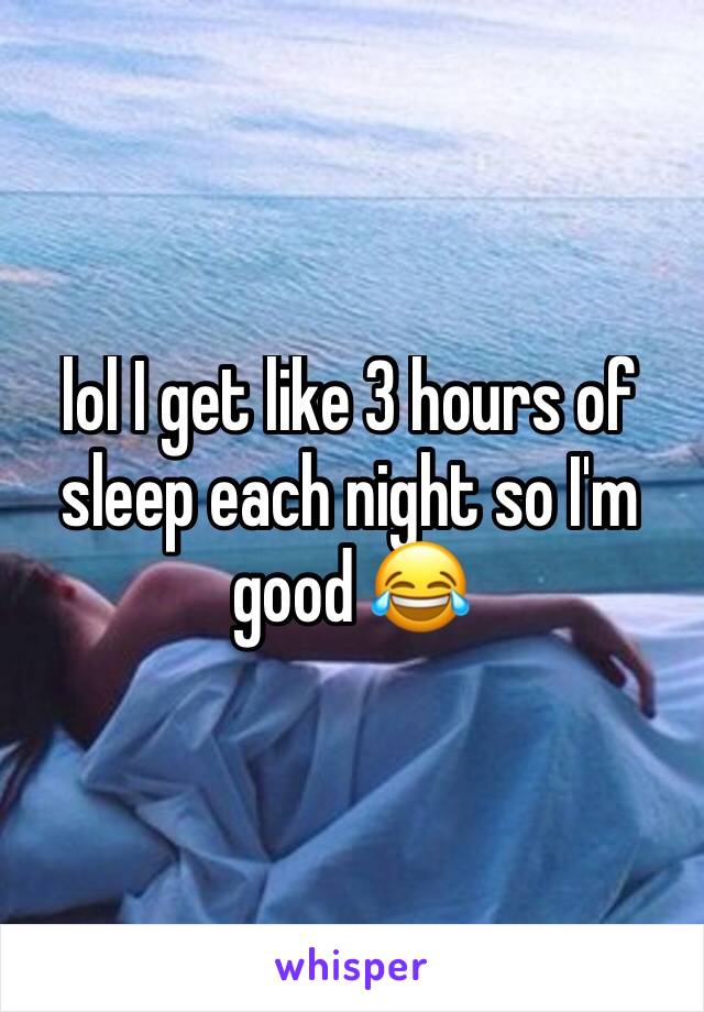 lol I get like 3 hours of sleep each night so I'm good 😂