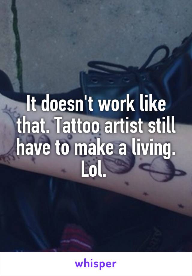 It doesn't work like that. Tattoo artist still have to make a living. Lol. 