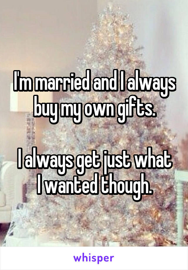 I'm married and I always buy my own gifts.

I always get just what I wanted though.