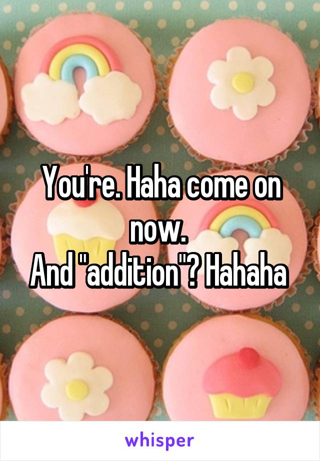 You're. Haha come on now. 
And "addition"? Hahaha 