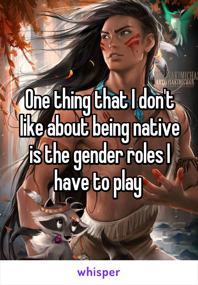 One thing that I don't like about being native is the gender roles I have to play 