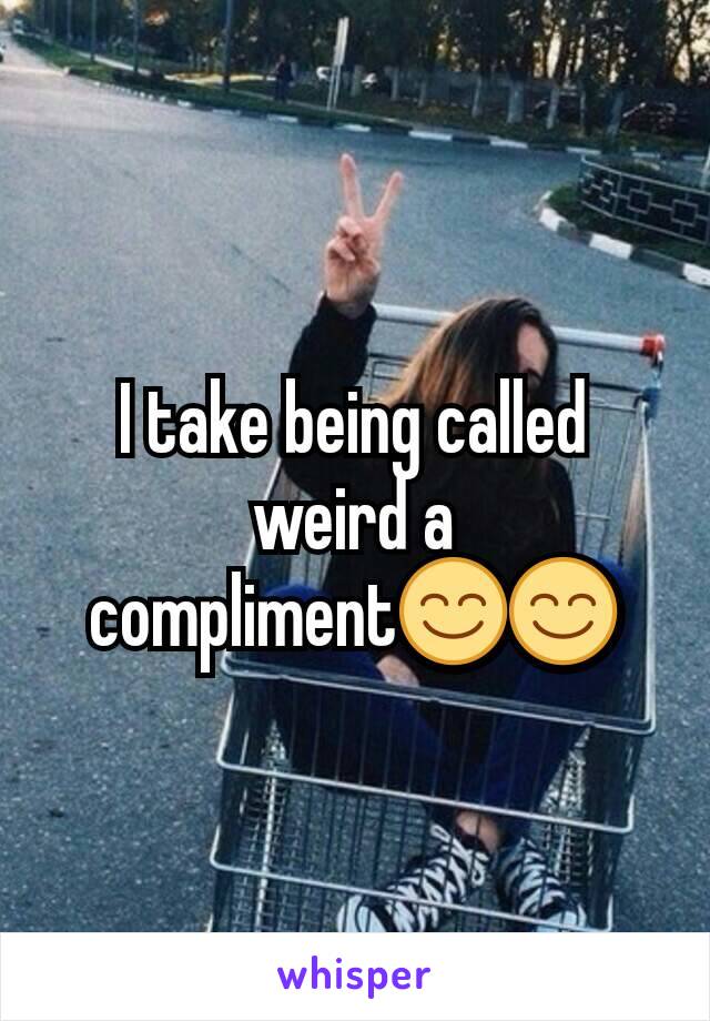 I take being called weird a compliment😊😊