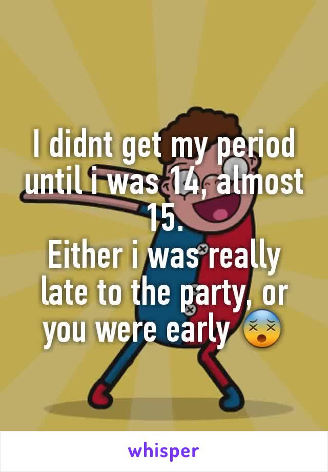 I didnt get my period until i was 14, almost 15.
Either i was really late to the party, or you were early 😵
