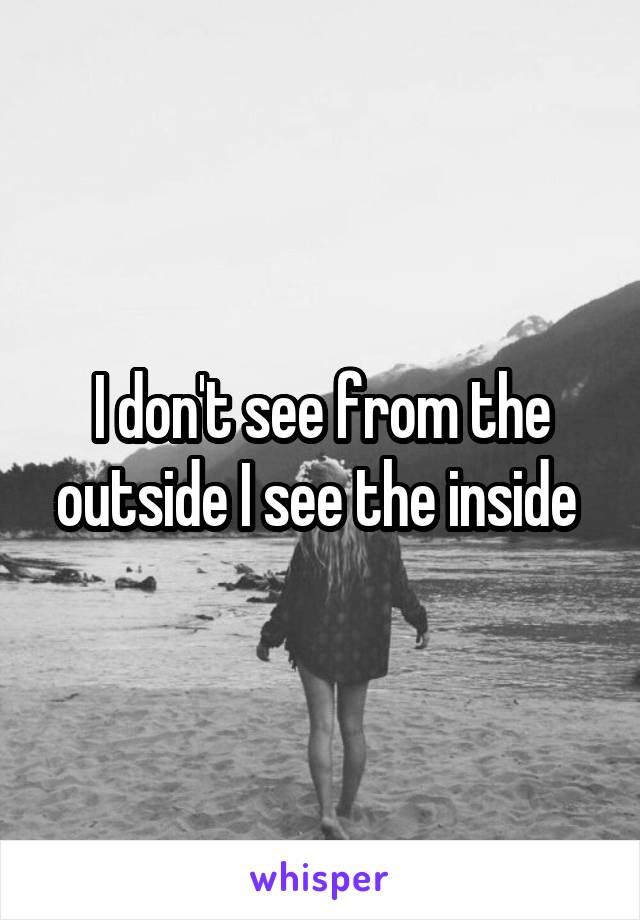 I don't see from the outside I see the inside 