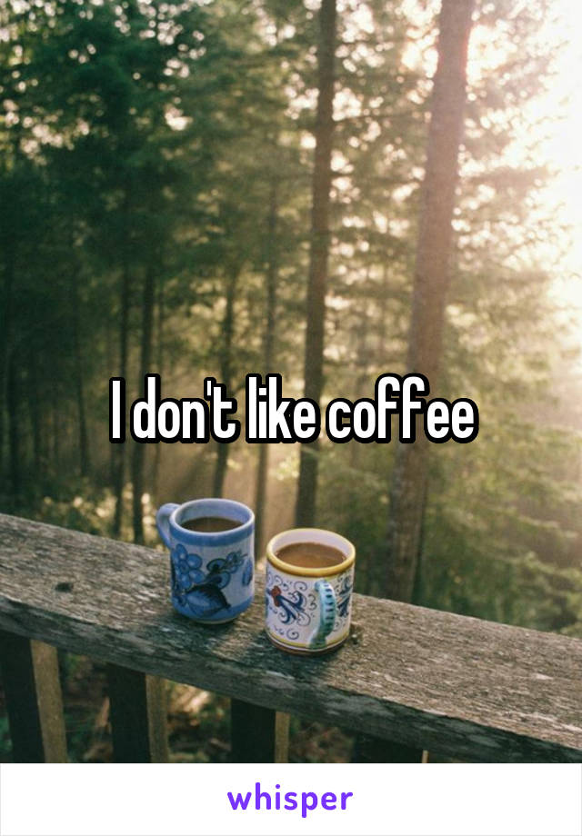 I don't like coffee