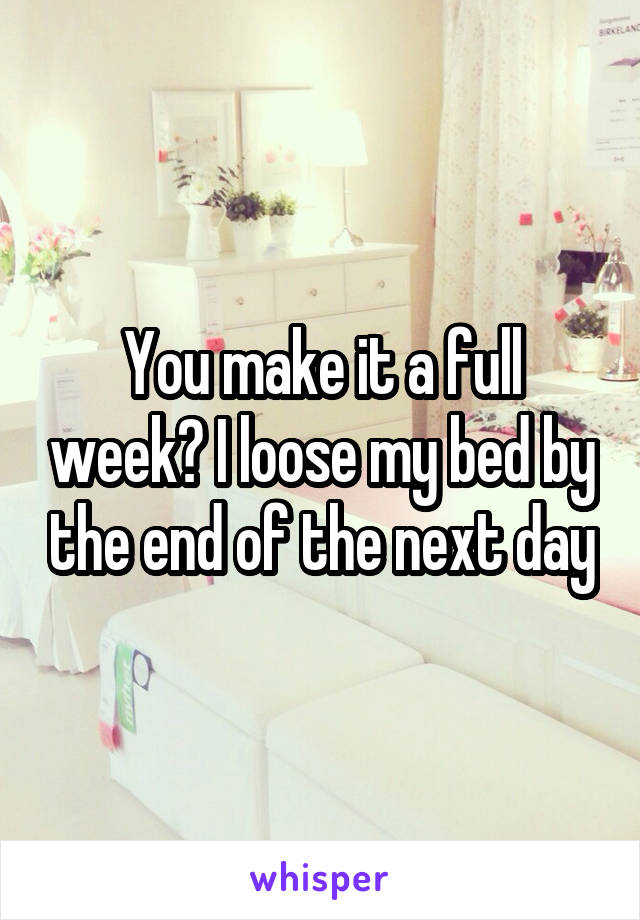 You make it a full week? I loose my bed by the end of the next day