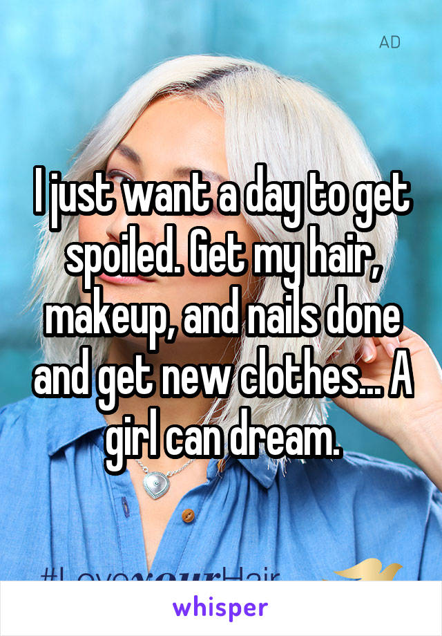 I just want a day to get spoiled. Get my hair, makeup, and nails done and get new clothes... A girl can dream.