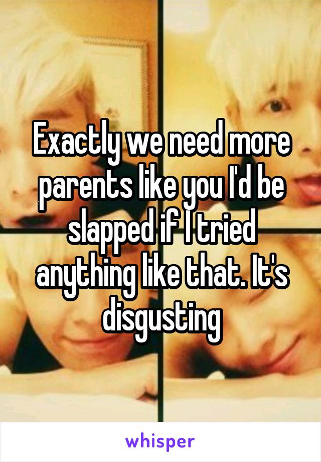 Exactly we need more parents like you I'd be slapped if I tried anything like that. It's disgusting