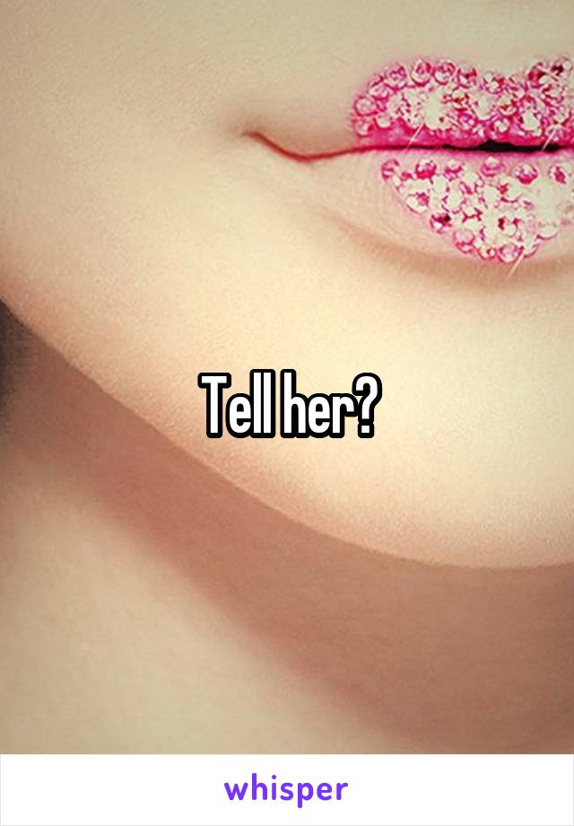 Tell her?