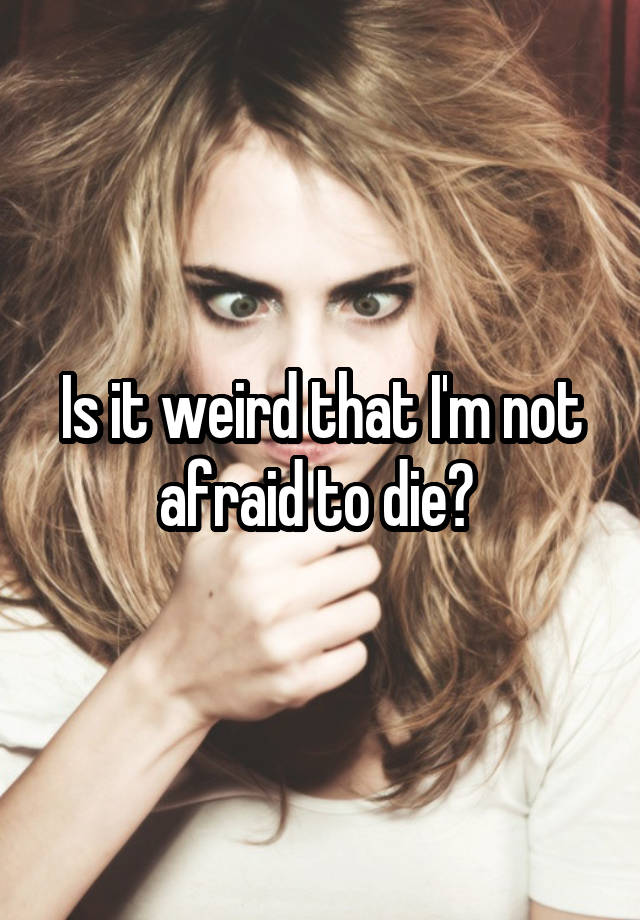 is-it-weird-that-i-m-not-afraid-to-die