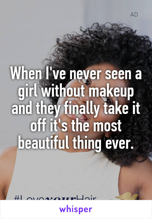 When I've never seen a girl without makeup and they finally take it off it's the most beautiful thing ever.