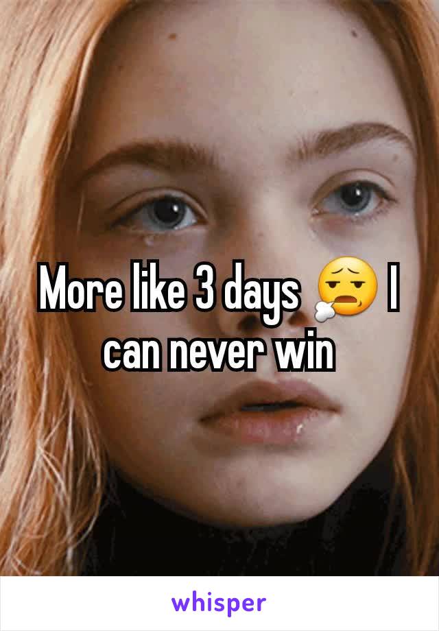 More like 3 days 😧 I can never win
