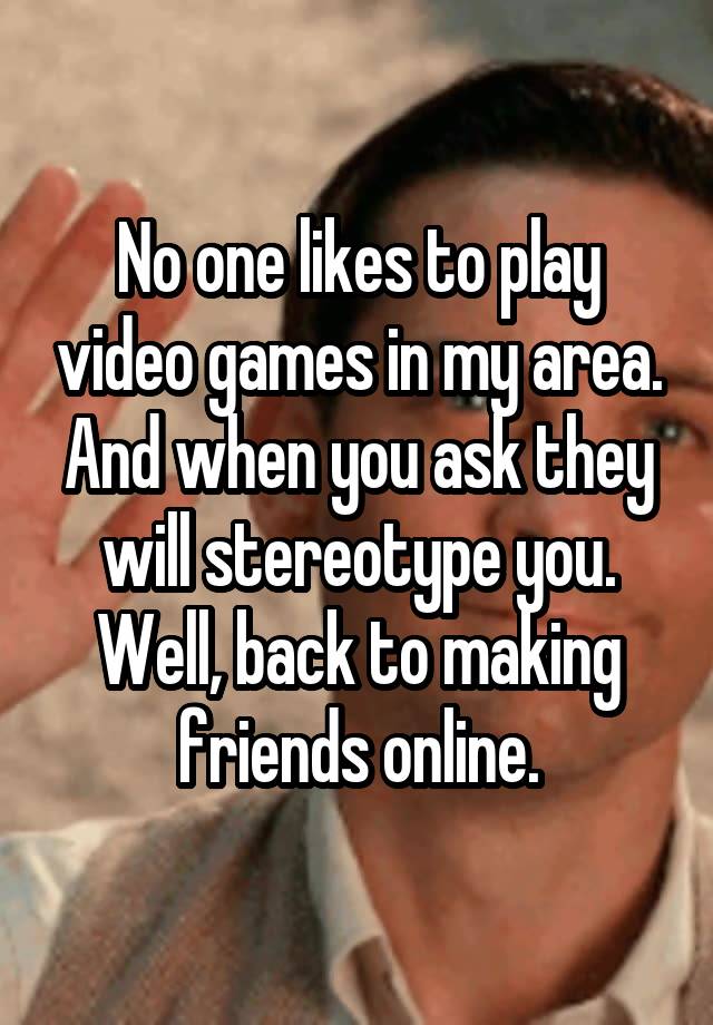 no-one-likes-to-play-video-games-in-my-area-and-when-you-ask-they-will