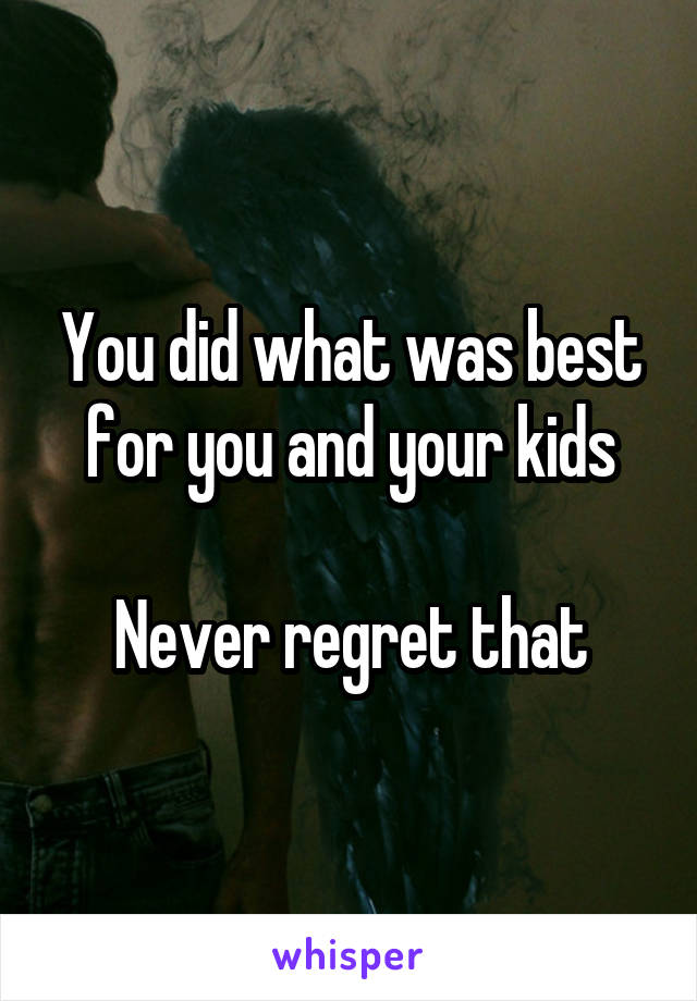 You did what was best for you and your kids

Never regret that