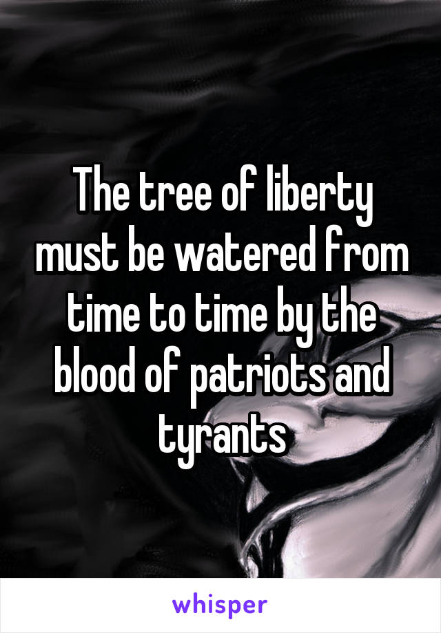 The tree of liberty must be watered from time to time by the blood of patriots and tyrants