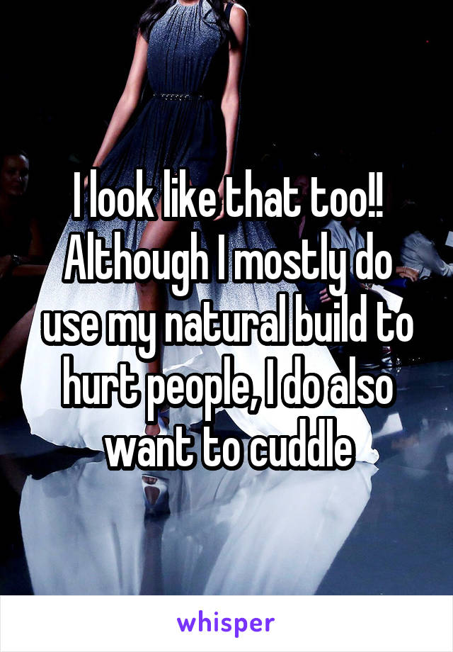 I look like that too!!
Although I mostly do use my natural build to hurt people, I do also want to cuddle