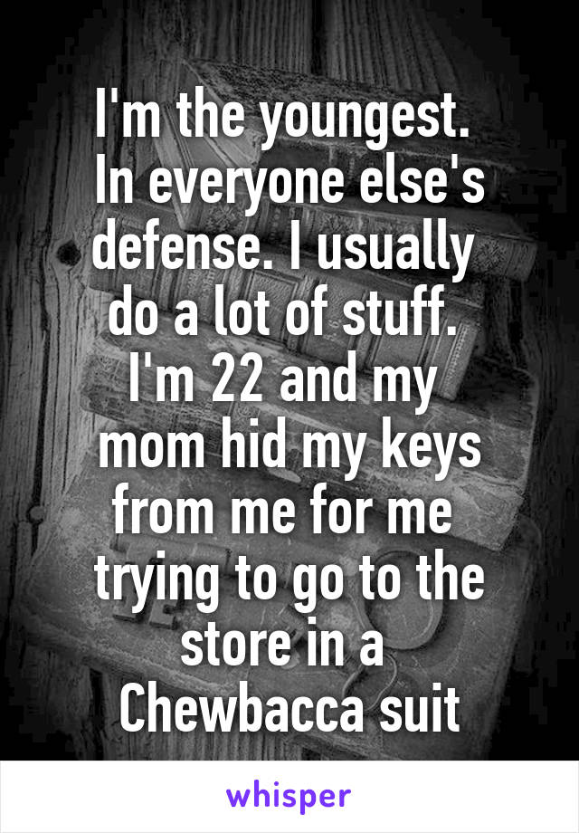 I'm the youngest. 
In everyone else's defense. I usually 
do a lot of stuff. 
I'm 22 and my 
mom hid my keys from me for me 
trying to go to the store in a 
Chewbacca suit