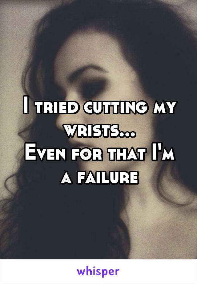I tried cutting my wrists...
Even for that I'm a failure