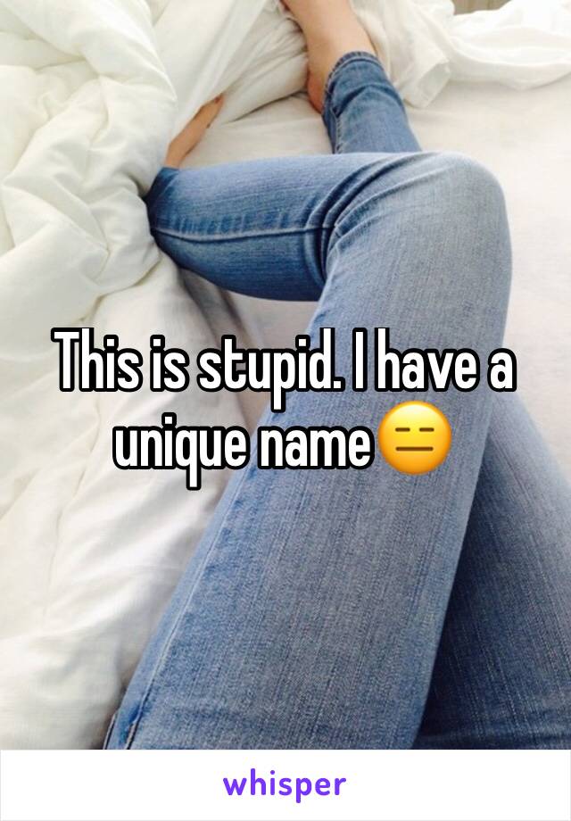 This is stupid. I have a unique name😑