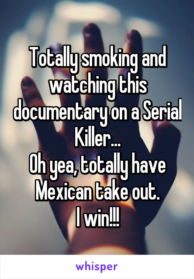 Totally smoking and watching this documentary on a Serial Killer...
Oh yea, totally have Mexican take out.
I win!!!